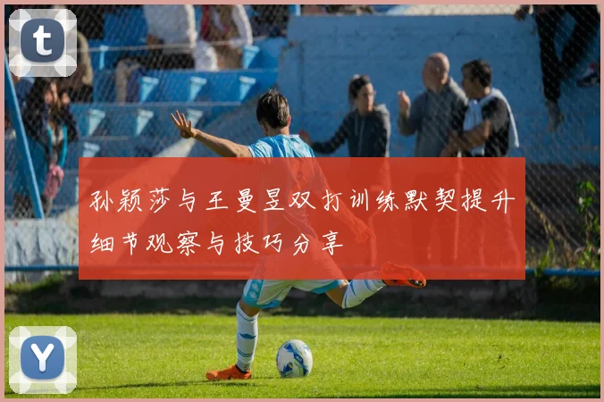 孙颖莎与王曼昱双打训练默契提升细节观察与技巧分享