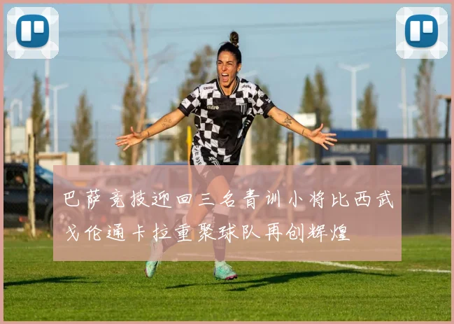 巴萨竞技迎回三名青训小将比西武戈伦通卡拉重聚球队再创辉煌