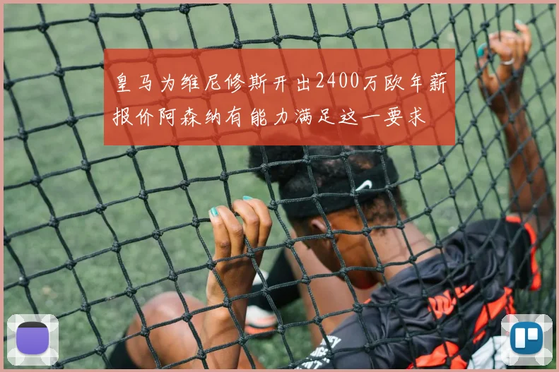皇马为维尼修斯开出2400万欧年薪报价阿森纳有能力满足这一要求